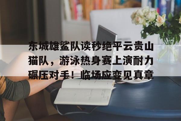 九游体育官网包含东城雄鲨队读秒绝平云贵山猫队，游泳热身赛上演耐力碾压对手！临场应变见真章的词条